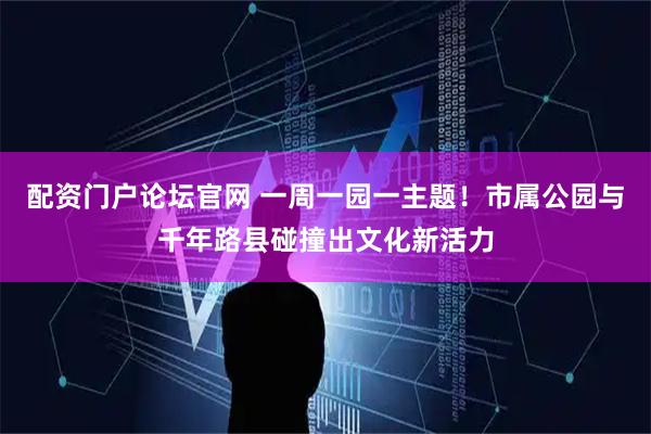 配资门户论坛官网 一周一园一主题！市属公园与千年路县碰撞出文化新活力