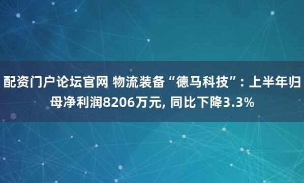 配资门户论坛官网 物流装备“德马科技”: 上半年归母净利润8206万元, 同比下降3.3%