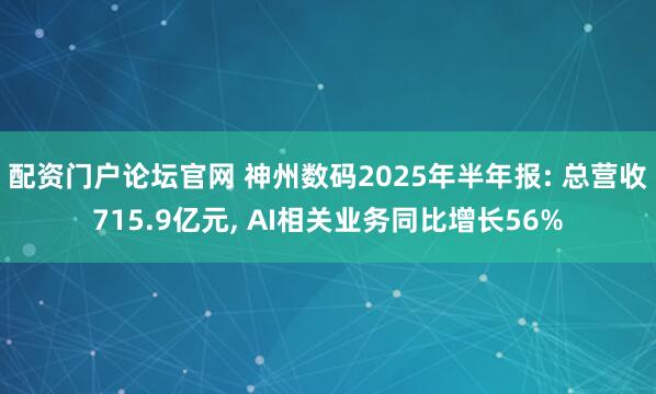 配资门户论坛官网 神州数码2025年半年报: 总营收715.9亿元, AI相关业务同比增长56%