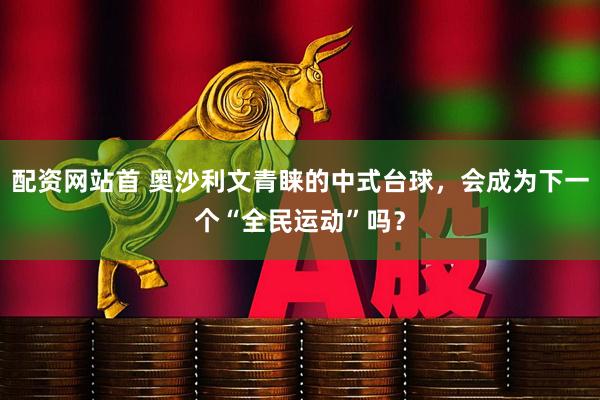 配资网站首 奥沙利文青睐的中式台球，会成为下一个“全民运动”吗？