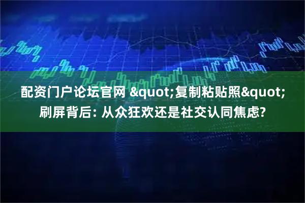配资门户论坛官网 &quot;复制粘贴照&quot;刷屏背后: 从众狂欢还是社交认同焦虑?