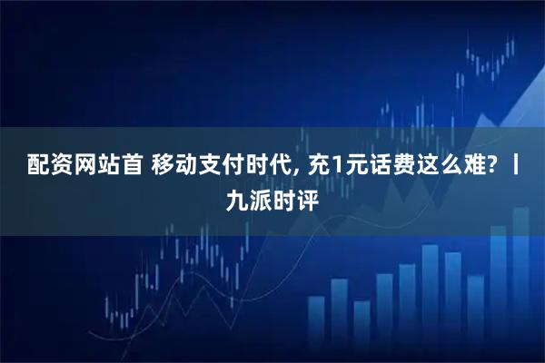 配资网站首 移动支付时代, 充1元话费这么难? 丨九派时评