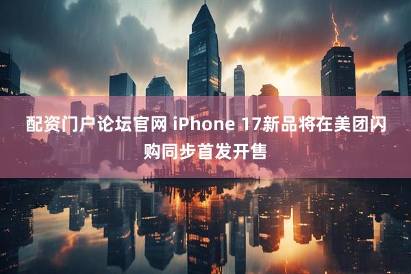 配资门户论坛官网 iPhone 17新品将在美团闪购同步首发开售