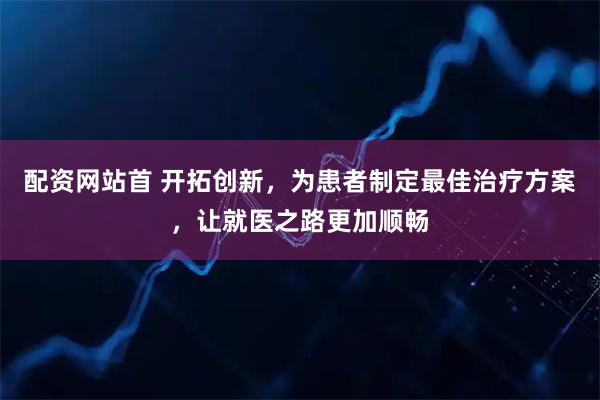 配资网站首 开拓创新,为患者制定最佳治疗方案,让就医之路更加顺畅