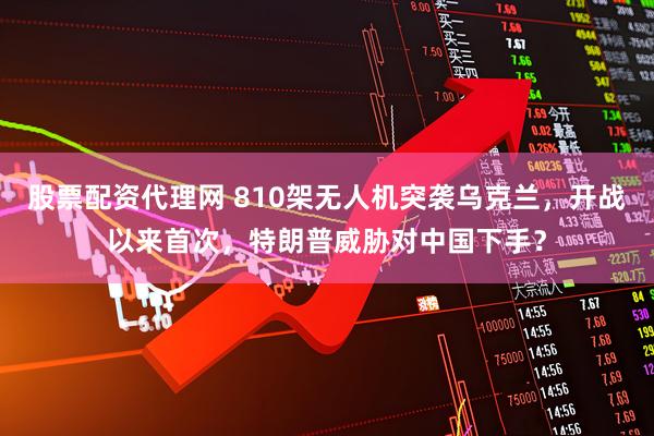 股票配资代理网 810架无人机突袭乌克兰，开战以来首次，特朗普威胁对中国下手？