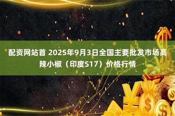 配资网站首 2025年9月3日全国主要批发市场高辣小椒（印度S17）价格行情