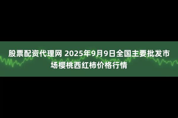 股票配资代理网 2025年9月9日全国主要批发市场樱桃西红柿价格行情