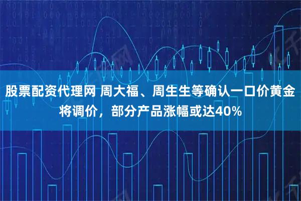 股票配资代理网 周大福、周生生等确认一口价黄金将调价，部分产品涨幅或达40%