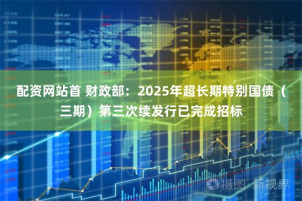 配资网站首 财政部:2025年超长期特别国债(三期)第三次续发行已完成招标