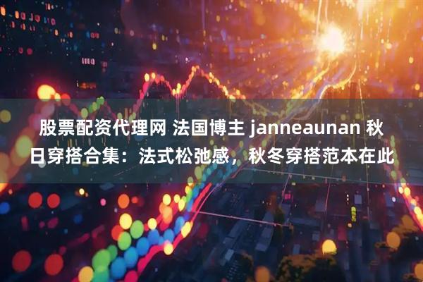 股票配资代理网 法国博主 janneaunan 秋日穿搭合集：法式松弛感，秋冬穿搭范本在此