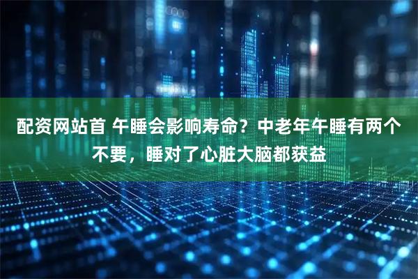 配资网站首 午睡会影响寿命?中老年午睡有两个不要,睡对了心脏大脑都获益