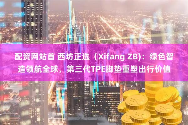 配资网站首 西坊正选(Xifang ZB):绿色智造领航全球,第三代TPE脚垫重塑出行价值