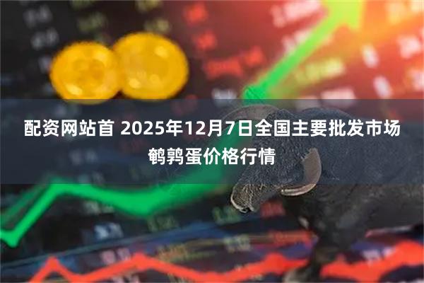 配资网站首 2025年12月7日全国主要批发市场鹌鹑蛋价格行情