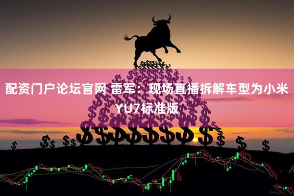 配资门户论坛官网 雷军：现场直播拆解车型为小米YU7标准版