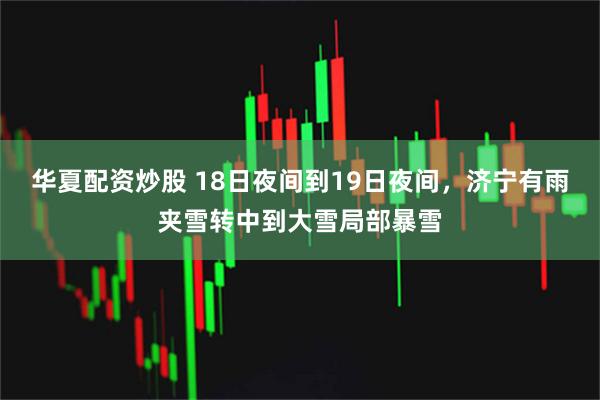 华夏配资炒股 18日夜间到19日夜间，济宁有雨夹雪转中到大雪局部暴雪