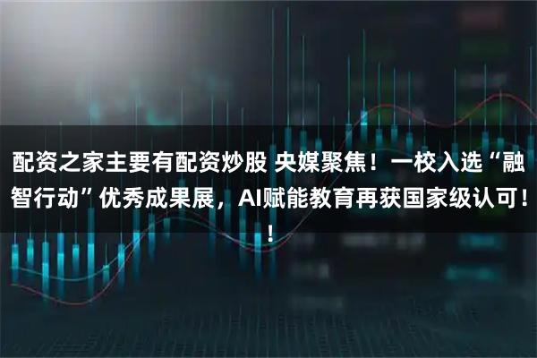 配资之家主要有配资炒股 央媒聚焦！一校入选“融智行动”优秀成果展，AI赋能教育再获国家级认可！