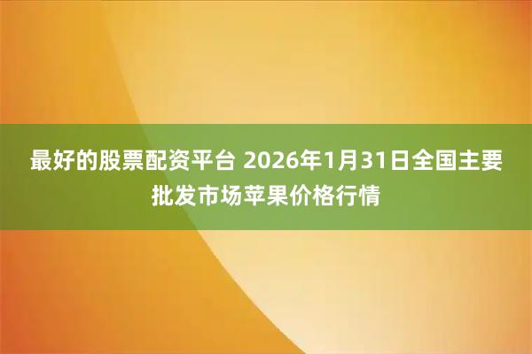 最好的股票配资平台 2026年1月31日全国主要批发市场苹果价格行情
