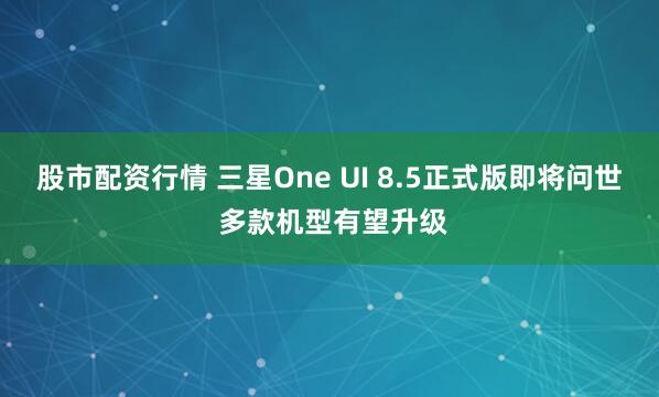 股市配资行情 三星One UI 8.5正式版即将问世 多款机型有望升级