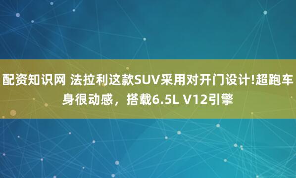 配资知识网 法拉利这款SUV采用对开门设计!超跑车身很动感,搭载6.5L V12引擎