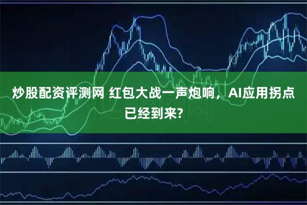 炒股配资评测网 红包大战一声炮响，AI应用拐点已经到来?