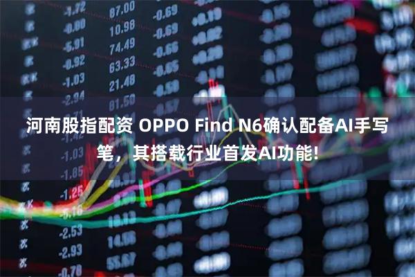 河南股指配资 OPPO Find N6确认配备AI手写笔，其搭载行业首发AI功能!