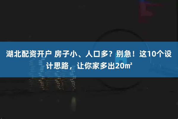 湖北配资开户 房子小、人口多？别急！这10个设计思路，让你家多出20㎡