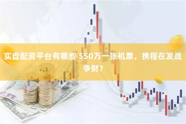 实盘配资平台有哪些 550万一张机票，携程在发战争财？