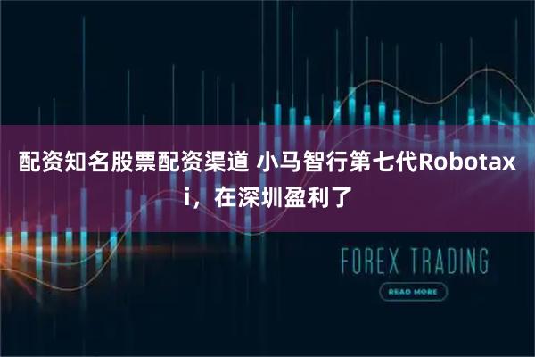 配资知名股票配资渠道 小马智行第七代Robotaxi，在深圳盈利了