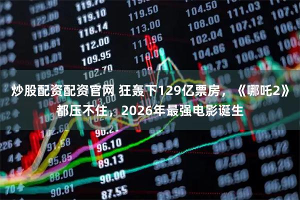 炒股配资配资官网 狂轰下129亿票房,《哪吒2》都压不住,2026年最强电影诞生