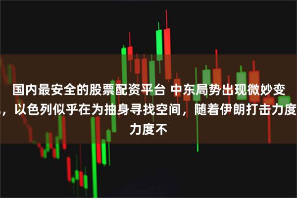 国内最安全的股票配资平台 中东局势出现微妙变化，以色列似乎在为抽身寻找空间，随着伊朗打击力度不