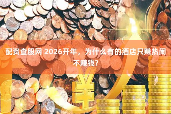 配资查股网 2026开年，为什么有的酒店只赚热闹不赚钱?