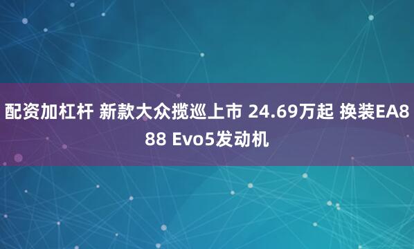 配资加杠杆 新款大众揽巡上市 24.69万起 换装EA888 Evo5发动机