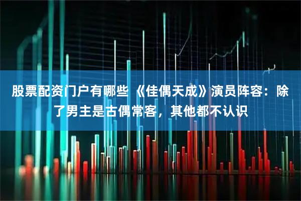 股票配资门户有哪些 《佳偶天成》演员阵容：除了男主是古偶常客，其他都不认识