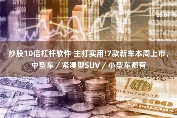 炒股10倍杠杆软件 主打实用!7款新车本周上市，中型车／紧凑型SUV／小型车都有