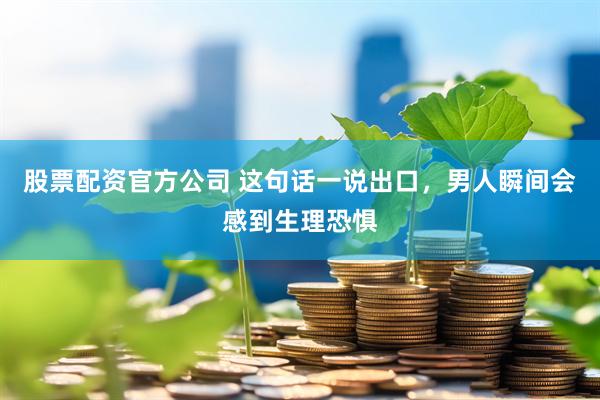 股票配资官方公司 这句话一说出口，男人瞬间会感到生理恐惧