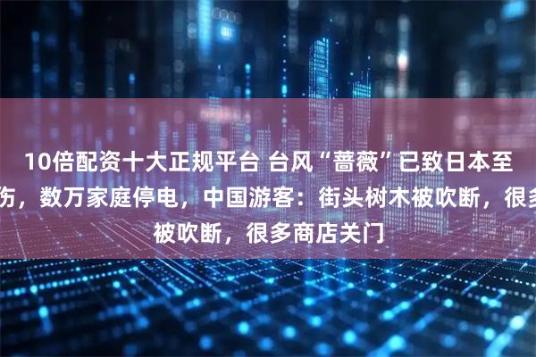 10倍配资十大正规平台 台风“蔷薇”已致日本至少23人受伤，数万家庭停电，中国游客：街头树木被吹断，很多商店关门