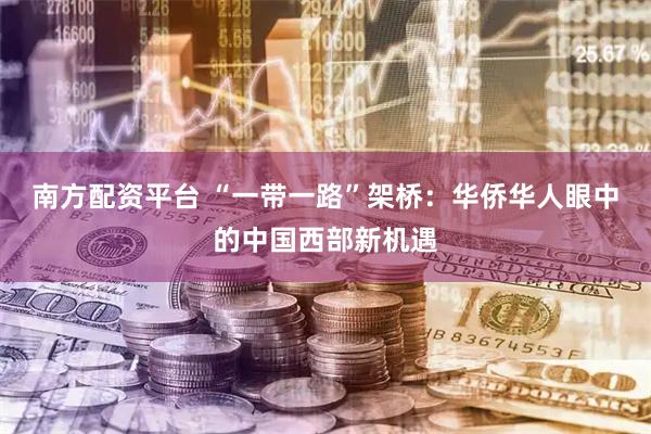 南方配资平台 “一带一路”架桥：华侨华人眼中的中国西部新机遇