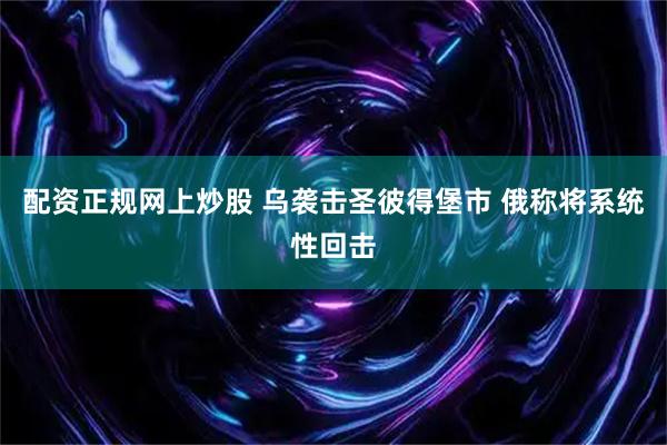 配资正规网上炒股 乌袭击圣彼得堡市 俄称将系统性回击
