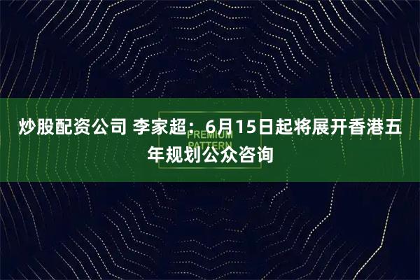 炒股配资公司 李家超：6月15日起将展开香港五年规划公众咨询