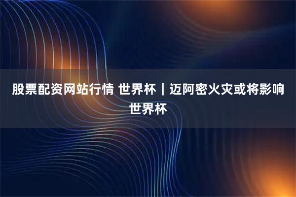 股票配资网站行情 世界杯｜迈阿密火灾或将影响世界杯