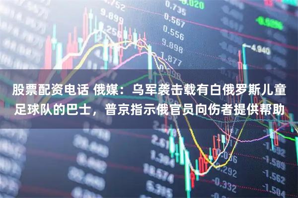 股票配资电话 俄媒：乌军袭击载有白俄罗斯儿童足球队的巴士，普京指示俄官员向伤者提供帮助