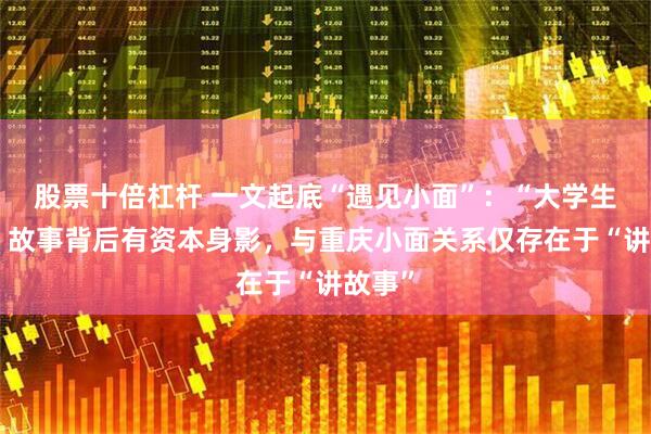 股票十倍杠杆 一文起底“遇见小面”：“大学生创业”故事背后有资本身影，与重庆小面关系仅存在于“讲故事”