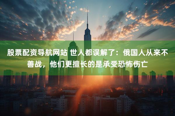 股票配资导航网站 世人都误解了：俄国人从来不善战，他们更擅长的是承受恐怖伤亡