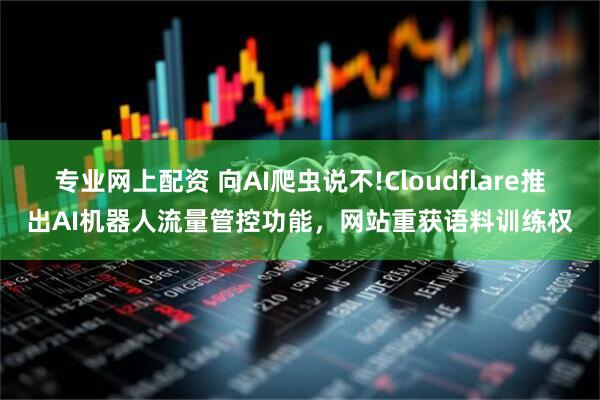 专业网上配资 向AI爬虫说不!Cloudflare推出AI机器人流量管控功能，网站重获语料训练权