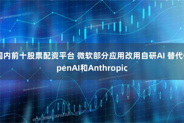 国内前十股票配资平台 微软部分应用改用自研AI 替代OpenAI和Anthropic