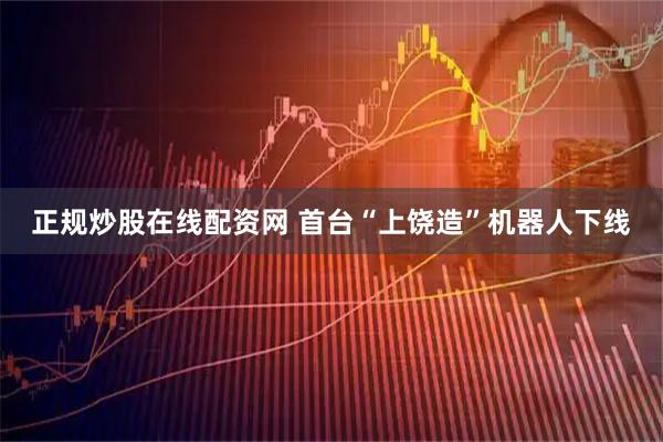 正规炒股在线配资网 首台“上饶造”机器人下线