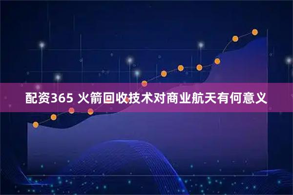 配资365 火箭回收技术对商业航天有何意义