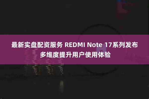最新实盘配资服务 REDMI Note 17系列发布 多维度提升用户使用体验